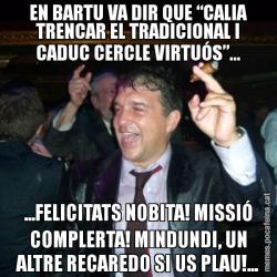 EN BARTU VA DIR QUE “CALIA TRENCAR EL TRADICIONAL I CADUC CERCLE VIRTUÓS”... ...FELICITATS NOBITA! MISSIÓ COMPLERTA! MINDUNDI, UN ALTRE RECAREDO SI US PLAU!...