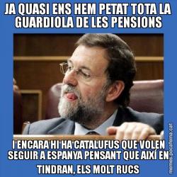 JA QUASI ENS HEM PETAT TOTA LA GUARDIOLA DE LES PENSIONS I ENCARA HI HA CATALUFUS QUE VOLEN SEGUIR A ESPANYA PENSANT QUE AIXÍ EN TINDRAN, ELS MOLT RUCS