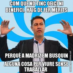 COM QUE NO TINC OFICI NI BENEFICI,  HAIG DE FER MÈRITS PERQUÈ A MADRIZ EM BUSQUIN ALGUNA COSA PER VIURE SENSE TRABALLAR