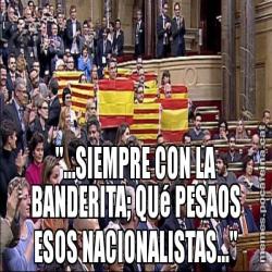 "...SIEMPRE CON LA BANDERITA; QUé PESAOS ESOS NACIONALISTAS..."