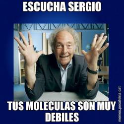 ESCUCHA SERGIO TUS MOLECULAS SON MUY DEBILES