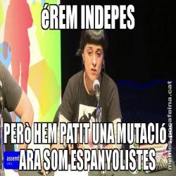éREM INDEPES PERò HEM PATIT UNA MUTACIó I ARA SOM ESPANYOLISTES