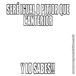 SERÉ IGUAL O PITJOR QUE L'ANTERIOR Y LO SABES!!