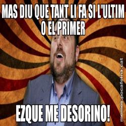 MAS DIU QUE TANT LI FA SI L'ULTIM O EL PRIMER EZQUE ME DESORINO!