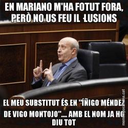 EN MARIANO M'HA FOTUT FORA, PERÒ NO US FEU IL·LUSIONS EL MEU SUBSTITUT ÉS EN "ÍÑIGO MÉNDEZ DE VIGO MONTOJO".... AMB EL NOM JA HO DIU TOT