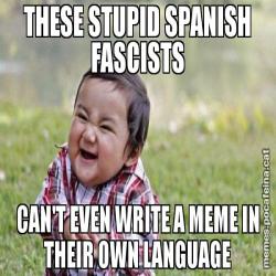 THESE STUPID SPANISH FASCISTS CAN'T EVEN WRITE A MEME IN THEIR OWN LANGUAGE