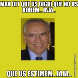 MAN DIT QUE US DIGUI QUE NO US ROBEM.. JAJA.. QUE US ESTIMEM.. JAJA..