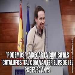 "PODEMOS" ..AIXECAR LA CAMISA ALS 'CATALUFOS' TAL COM VAN FER EL PSOE I EL PCE FA 37 ANYS