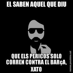 EL SABEN AQUEL QUE DIU QUE ELS PERICOS SOLO CORREN CONTRA EL BARçA, XATO