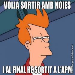 VOLIA SORTIR AMB NOIES I AL FINAL HE SORTIT A L'APM