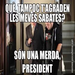 QUÈ, TAMPOC T'AGRADEN LES MEVES SABATES? SÓN UNA MERDA, PRESIDENT