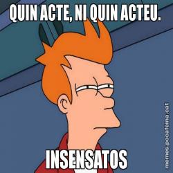 QUIN ACTE, NI QUIN ACTEU.  INSENSATOS
