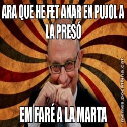 ARA QUE HE FET ANAR EN PUJOL A LA PRESÓ EM FARÉ A LA MARTA