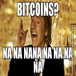 BITCOINS? NA NA NANA NA NA NA NA