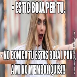 • ESTIC BOJA PER TU. - NO BONICA TU ESTÀS BOJA I PUNT, A MI NO M'EMBOLIQUIS!!!