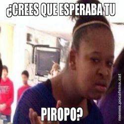 ¿CREES QUE ESPERABA TU  PIROPO?