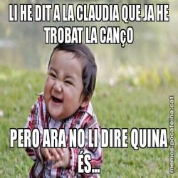 LI HE DIT A LA CLAUDIA QUE JA HE TROBAT LA CANçO PERO ARA NO LI DIRE QUINA ÉS...