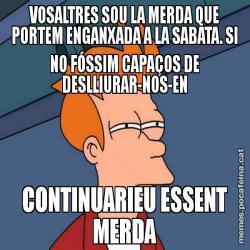 VOSALTRES SOU LA MERDA QUE PORTEM ENGANXADA A LA SABATA. SI NO FÓSSIM CAPAÇOS DE DESLLIURAR-NOS-EN CONTINUARIEU ESSENT MERDA