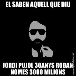 EL SABEN AQUELL QUE DIU JORDI PUJOL 30ANYS ROBAN NOMES 3000 MILIONS