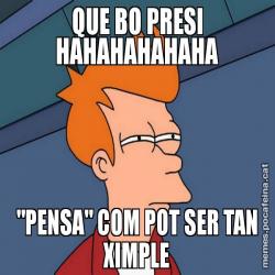 QUE BO PRESI HAHAHAHAHAHA "PENSA" COM POT SER TAN XIMPLE