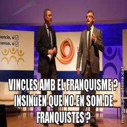 VINCLES AMB EL FRANQUISME ? INSINúEN QUE NO EN SOM DE FRANQUISTES ?