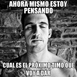 AHORA MISMO ESTOY PENSANDO CUAL ES EL PRÓXIMO TIMO QUE VOY A DAR