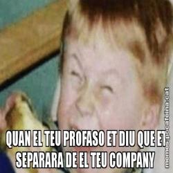 QUAN EL TEU PROFASO ET DIU QUE ET SEPARARA DE EL TEU COMPANY