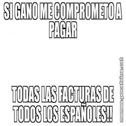 SI GANO ME COMPROMETO A PAGAR TODAS LAS FACTURAS DE TODOS LOS ESPAÑOLES!!