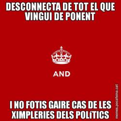 DESCONNECTA DE TOT EL QUE VINGUI DE PONENT I NO FOTIS GAIRE CAS DE LES XIMPLERIES DELS POLíTICS