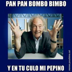 PAN PAN BOMBO BIMBO Y EN TU CULO MI PEPINO