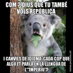 COM ? DIUS QUE TU TAMBÉ VOLS REPÚBLICA I CANVIES DE IDIOMA  CADA COP QUE ALGÚ ET PARLA EN LA LLENGUA DE L’”IMPERIU”?