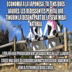 ECONOMIA A LA JAPONESA: TU TENS DUES VAQUES. LES REDISSENYES PER TAL QUE TINGUIN LA DESENA PART DE LA SEVA MIDA NATURAL I PER FER QUE PRODUEIXIN VINT VEGADES MÉS DE LLET. LLAVORS CREES UNA SÈRIE DE DIBUIXOS ANIMATS QUE ES DIU "VAKEMON" I VENS A TOTHOM LES DUES COSES.