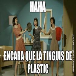 HAHA ENCARA QUE LA TINGUIS DE PLASTIC