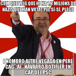 COM QUE VEIG QUE HI HA 1,8 MILIONS DE NAZIS QUE HAN VOTAT PEL SÍ-SÍ, PLEGO I NOMBRO ALTRE VEGADA EN PERE CAG...AI.. NAVARRO BOTIFLER EN CAP DEL PSC