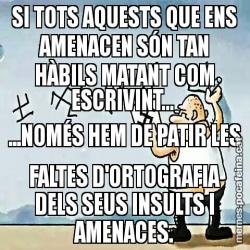 SI TOTS AQUESTS QUE ENS AMENACEN SÓN TAN HÀBILS MATANT COM ESCRIVINT...  ...NOMÉS HEM DE PATIR LES FALTES D'ORTOGRAFIA DELS SEUS INSULTS I AMENACES.