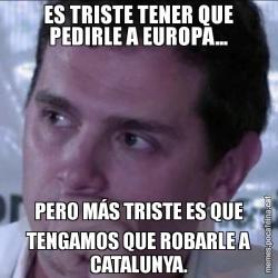 ES TRISTE TENER QUE PEDIRLE A EUROPA... PERO MÁS TRISTE ES QUE TENGAMOS QUE ROBARLE A CATALUNYA.