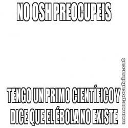 NO OSH PREOCUPEIS TENGO UN PRIMO CIENTÍFICO Y DICE QUE EL ÉBOLA NO EXISTE