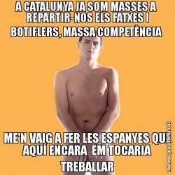 A CATALUNYA JA SOM MASSES A  REPARTIR-NOS ELS FATXES I BOTIFLERS, MASSA COMPETÈNCIA  ME'N VAIG A FER LES ESPANYES QUE AQUÍ ENCARA  EM TOCARIA TREBALLAR