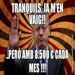 TRANQUILS, JA M'EN VAIG!! ..PERÒ AMB 8.500 € CADA MES !!!