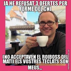 JA HE REFUSAT 3 OFERTES PER FERME DEL CNI (NO ACCEPTAVEN EL ROIBOSS DEL MATI) ELS VOSTRES TECLATS SÓN MEUS...