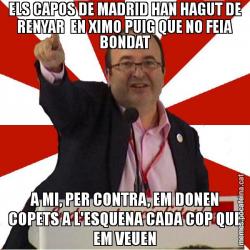 ELS CAPOS DE MADRID HAN HAGUT DE RENYAR  EN XIMO PUIG QUE NO FEIA BONDAT A MI, PER CONTRA, EM DONEN COPETS A L'ESQUENA CADA COP QUE EM VEUEN