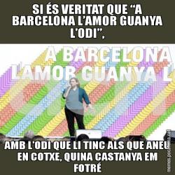 SI ÉS VERITAT QUE “A BARCELONA L’AMOR GUANYA L’ODI”, AMB L’ODI QUE LI TINC ALS QUE ANEU EN COTXE, QUINA CASTANYA EM FOTRÉ