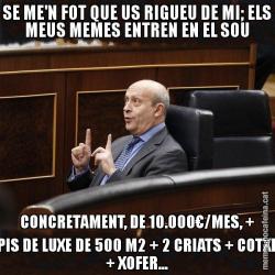 SE ME'N FOT QUE US RIGUEU DE MI; ELS MEUS MEMES ENTREN EN EL SOU CONCRETAMENT, DE 10.000€/MES, + PIS DE LUXE DE 500 M2 + 2 CRIATS + COTXE + XOFER...