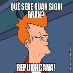 QUÈ SERÉ QUAN SIGUI GRAN?  REPUBLICANA!