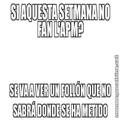 SI AQUESTA SETMANA NO FAN L'APM? SE VA A VER UN FOLLÓN QUE NO SABRÁ DONDE SE HA METIDO