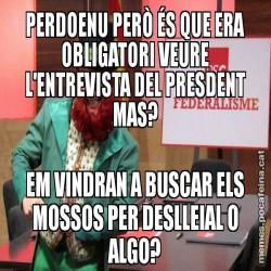 PERDOENU PERÒ ÉS QUE ERA OBLIGATORI VEURE L'ENTREVISTA DEL PRESDENT MAS? EM VINDRAN A BUSCAR ELS MOSSOS PER DESLLEIAL O ALGO?