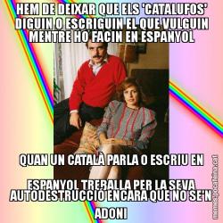 HEM DE DEIXAR QUE ELS 'CATALUFOS' DIGUIN O ESCRIGUIN EL QUE VULGUIN MENTRE HO FACIN EN ESPANYOL QUAN UN CATALÀ PARLA O ESCRIU EN ESPANYOL TREBALLA PER LA SEVA AUTODESTRUCCIÓ ENCARA QUE NO SE'N ADONI