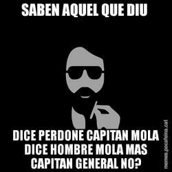 SABEN AQUEL QUE DIU  DICE PERDONE CAPITAN MOLA DICE HOMBRE MOLA MAS CAPITAN GENERAL NO?