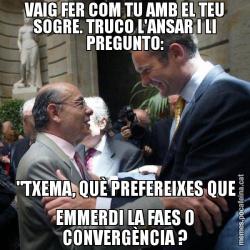VAIG FER COM TU AMB EL TEU SOGRE. TRUCO L'ANSAR I LI PREGUNTO:  "TXEMA, QUÈ PREFEREIXES QUE EMMERDI LA FAES O CONVERGÈNCIA ?