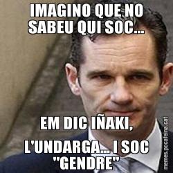 IMAGINO QUE NO SABEU QUI SOC... EM DIC IÑAKI, L'UNDARGA... I SOC "GENDRE"